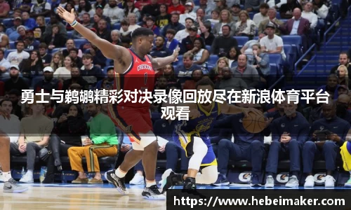 勇士与鹈鹕精彩对决录像回放尽在新浪体育平台观看