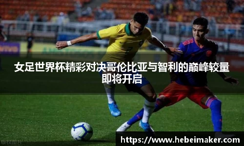 女足世界杯精彩对决哥伦比亚与智利的巅峰较量即将开启