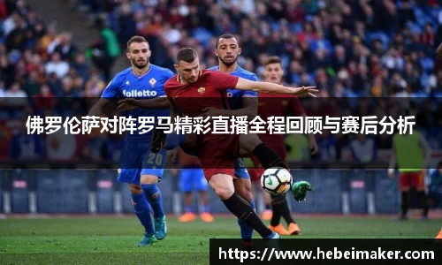 佛罗伦萨对阵罗马精彩直播全程回顾与赛后分析